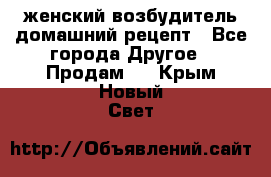 женский возбудитель домашний рецепт - Все города Другое » Продам   . Крым,Новый Свет